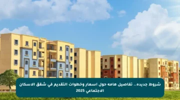 شروط جديدة.. تفاصيل هامة حول أسعار وخطوات التقديم في شقق الإسكان الاجتماعي 2025